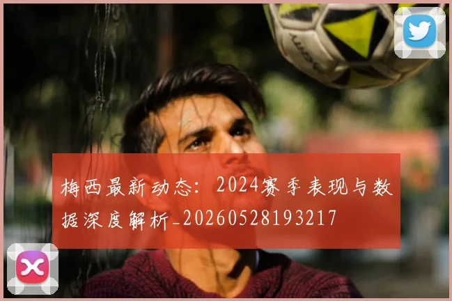 梅西最新动态：2024赛季表现与数据深度解析_20260528193217