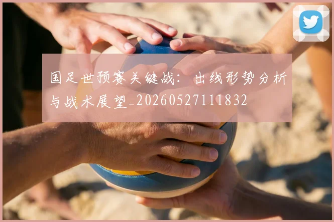 国足世预赛关键战：出线形势分析与战术展望_20260527111832
