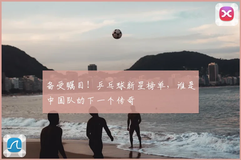 备受瞩目！乒乓球新星榜单，谁是中国队的下一个传奇