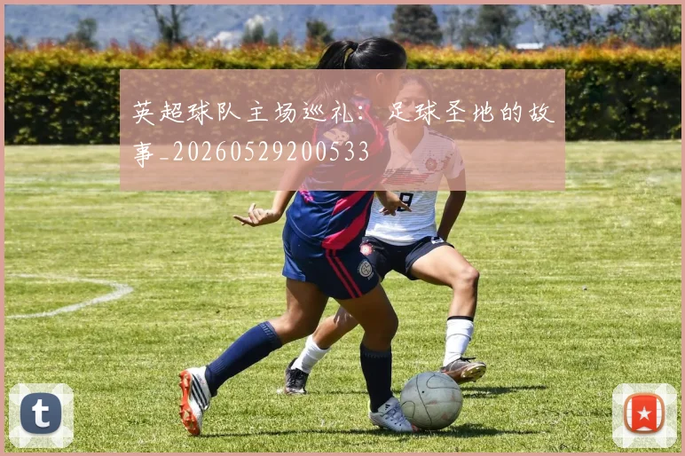 英超球队主场巡礼：足球圣地的故事_20260529200533