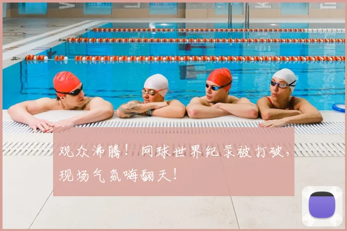 观众沸腾！网球世界纪录被打破，现场气氛嗨翻天！