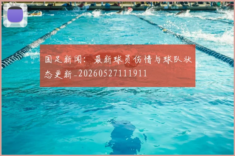 国足新闻：最新球员伤情与球队状态更新_20260527111911