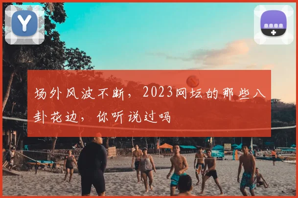 场外风波不断，2023网坛的那些八卦花边，你听说过吗
