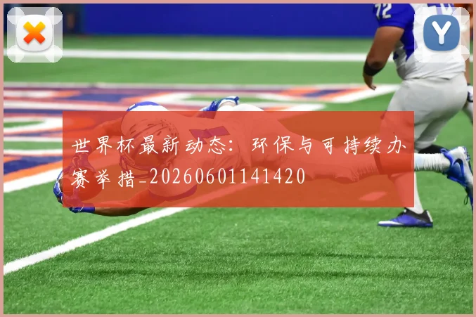 世界杯最新动态：环保与可持续办赛举措_20260601141420