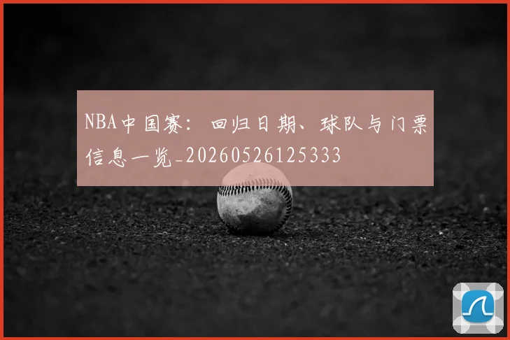 NBA中国赛：回归日期、球队与门票信息一览_20260526125333