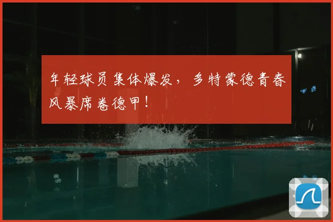 年轻球员集体爆发，多特蒙德青春风暴席卷德甲！