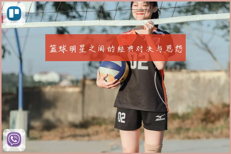 篮球明星之间的经典对决与恩怨