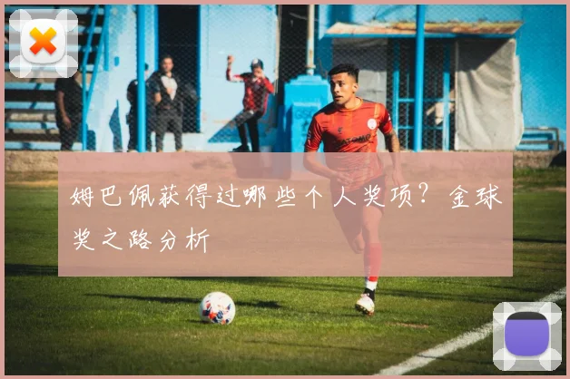 姆巴佩获得过哪些个人奖项？金球奖之路分析
