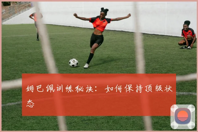 姆巴佩训练秘诀：如何保持顶级状态
