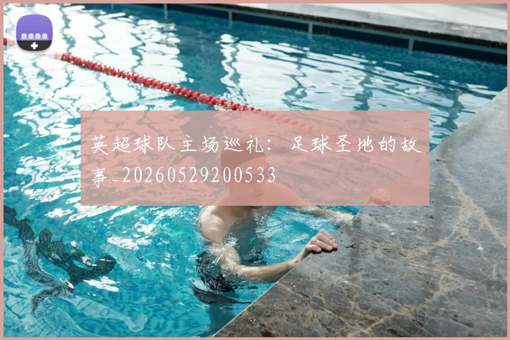 英超球队主场巡礼：足球圣地的故事_20260529200533
