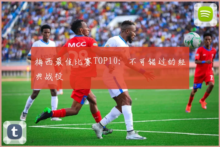梅西最佳比赛TOP10：不可错过的经典战役
