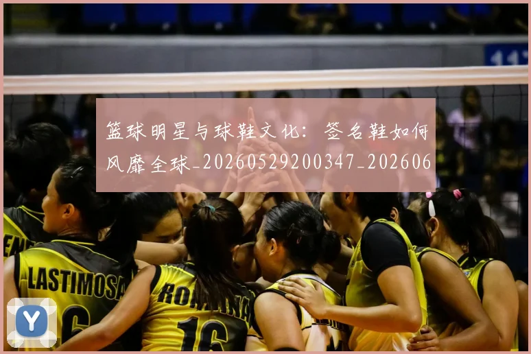 篮球明星与球鞋文化：签名鞋如何风靡全球_20260529200347_20260610000154
