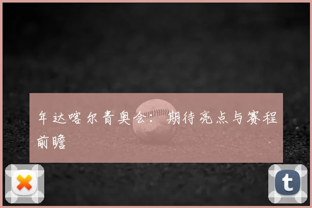 年达喀尔青奥会：期待亮点与赛程前瞻