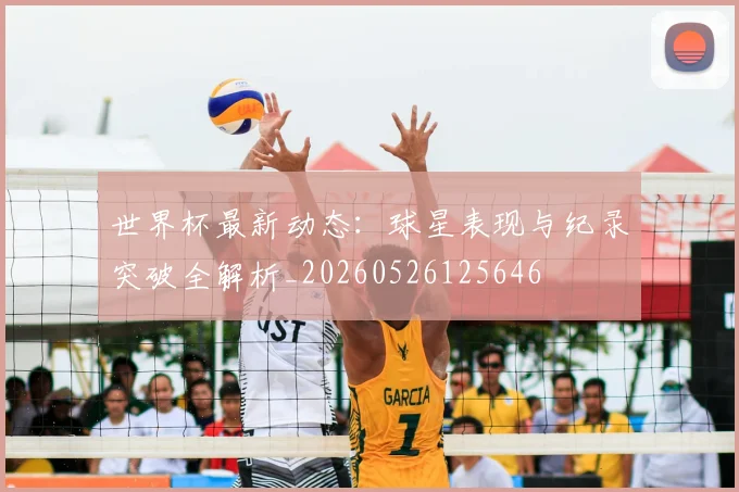 世界杯最新动态：球星表现与纪录突破全解析_20260526125646
