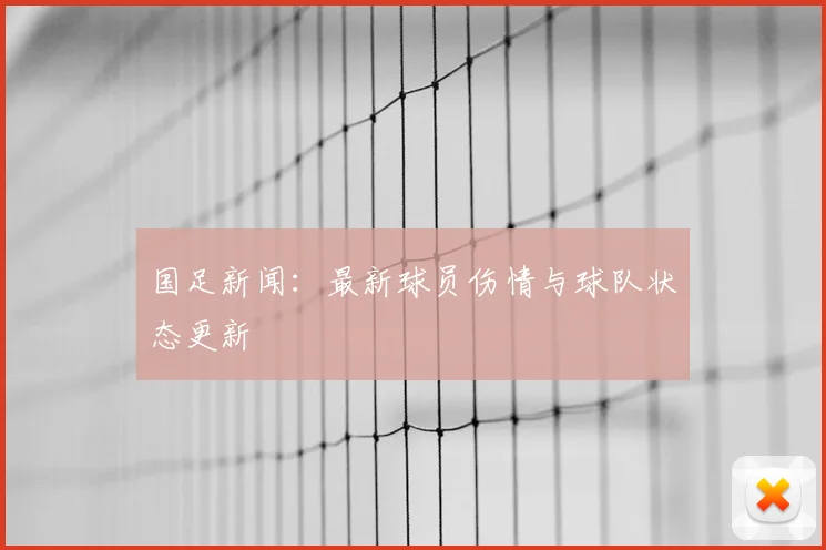国足新闻：最新球员伤情与球队状态更新