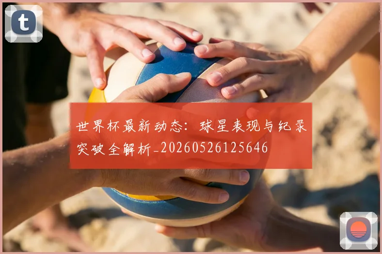 世界杯最新动态：球星表现与纪录突破全解析_20260526125646