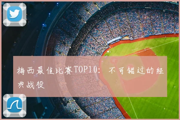 梅西最佳比赛TOP10:不可错过的经典战役