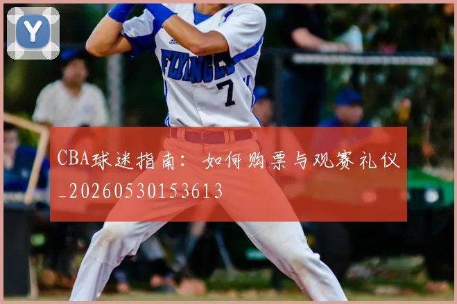 CBA球迷指南：如何购票与观赛礼仪_20260530153613