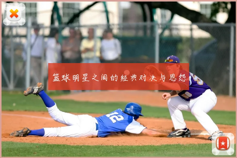 篮球明星之间的经典对决与恩怨