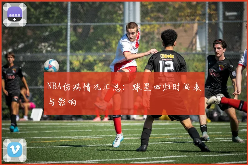 NBA伤病情况汇总：球星回归时间表与影响